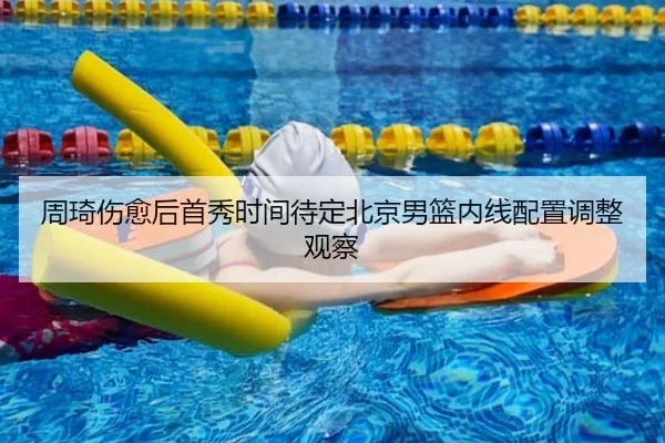 周琦伤愈后首秀时间待定北京男篮内线配置调整观察